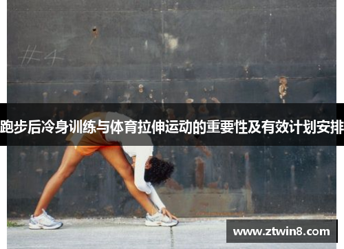 跑步后冷身训练与体育拉伸运动的重要性及有效计划安排